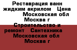 Реставрация ванн жидким акрилом › Цена ­ 2 500 - Московская обл., Москва г. Строительство и ремонт » Сантехника   . Московская обл.,Москва г.